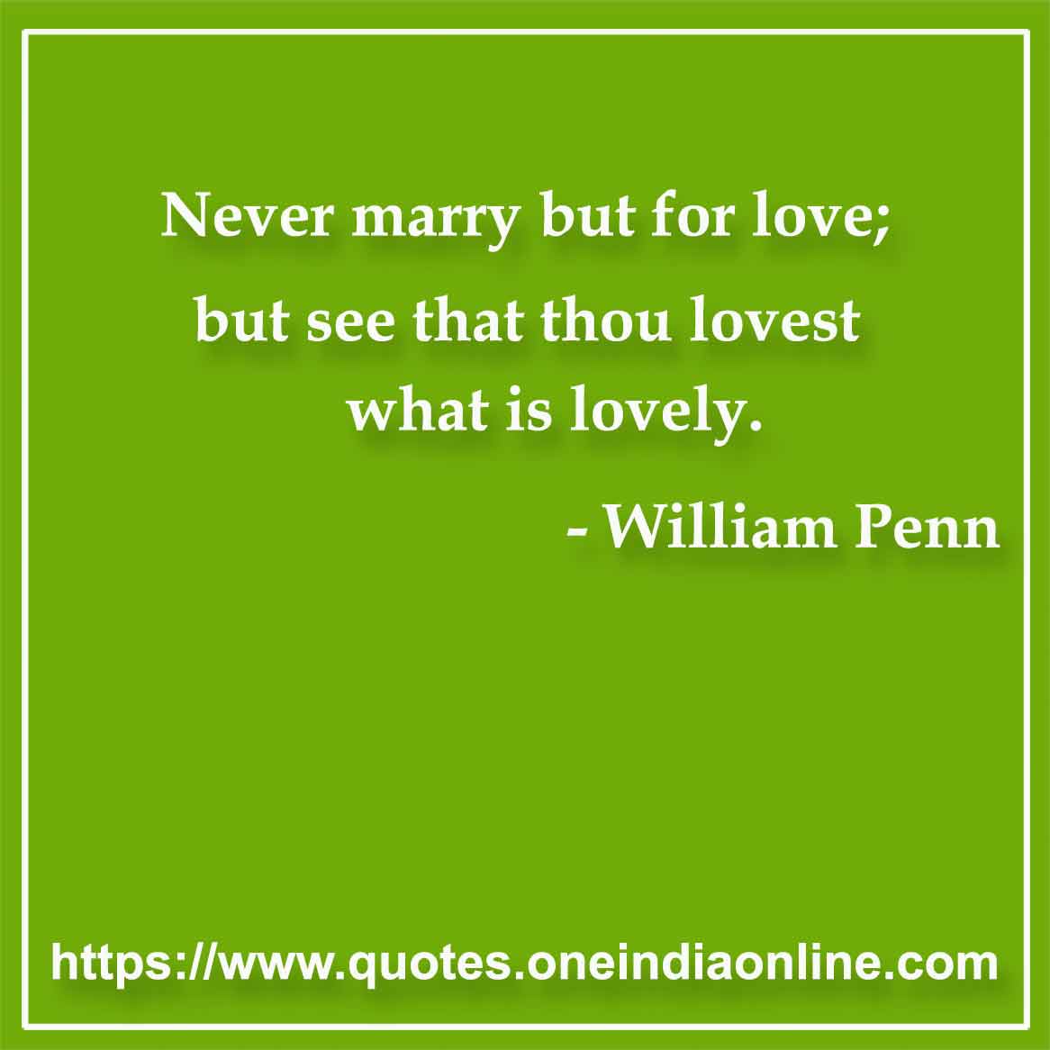 Never marry but for love; but see that thou lovest what is lovely.

- Marriage Quotes by William Penn